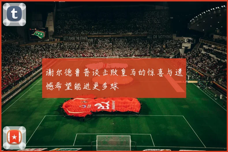 谢尔德鲁普谈击败皇马的惊喜与遗憾希望能进更多球