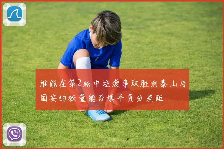谁能在第2轮中逆袭争取胜利泰山与国安的较量能否填平负分差距