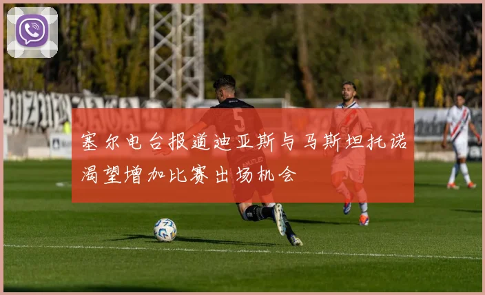 塞尔电台报道迪亚斯与马斯坦托诺渴望增加比赛出场机会