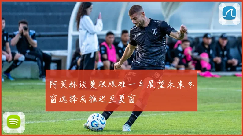 阿莫林谈曼联艰难一年展望未来冬窗选择或推迟至夏窗